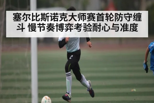 塞尔比斯诺克大师赛首轮防守缠斗 慢节奏博弈考验耐心与准度